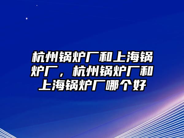 杭州鍋爐廠和上海鍋爐廠，杭州鍋爐廠和上海鍋爐廠哪個好