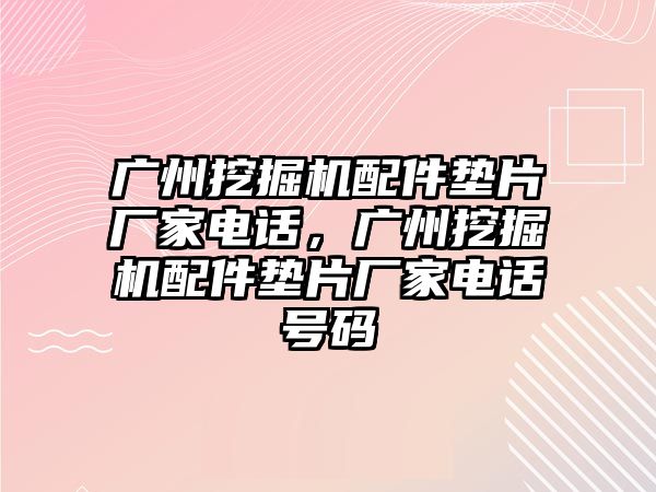 廣州挖掘機配件墊片廠家電話，廣州挖掘機配件墊片廠家電話號碼