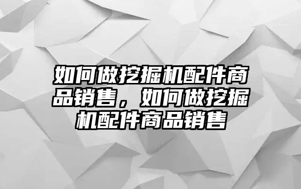 如何做挖掘機配件商品銷售，如何做挖掘機配件商品銷售