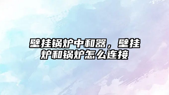 壁掛鍋爐中和器，壁掛爐和鍋爐怎么連接