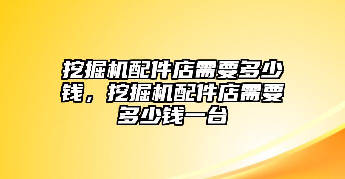 挖掘機(jī)配件店需要多少錢，挖掘機(jī)配件店需要多少錢一臺(tái)