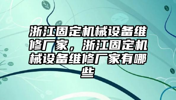 浙江固定機(jī)械設(shè)備維修廠家，浙江固定機(jī)械設(shè)備維修廠家有哪些