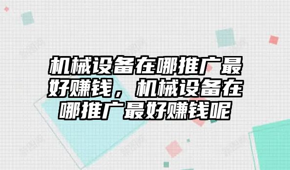 機(jī)械設(shè)備在哪推廣最好賺錢，機(jī)械設(shè)備在哪推廣最好賺錢呢