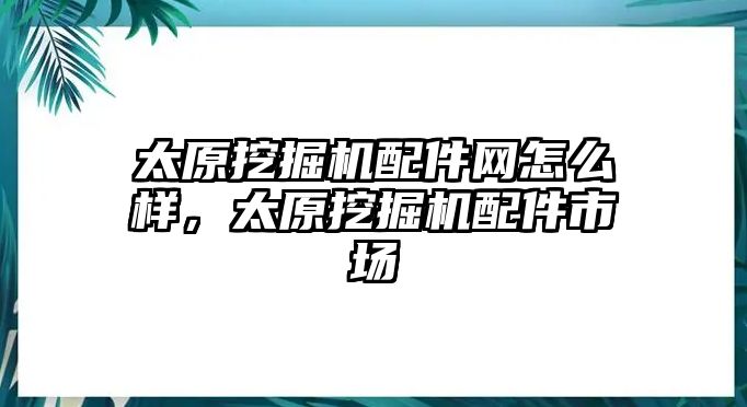 太原挖掘機(jī)配件網(wǎng)怎么樣，太原挖掘機(jī)配件市場