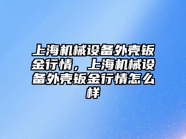 上海機械設備外殼鈑金行情，上海機械設備外殼鈑金行情怎么樣