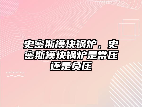 史密斯模塊鍋爐，史密斯模塊鍋爐是常壓還是負(fù)壓