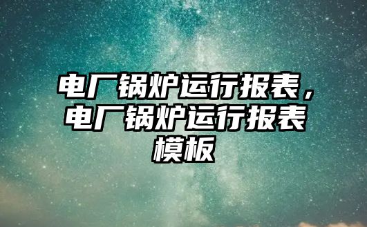 電廠鍋爐運行報表，電廠鍋爐運行報表模板