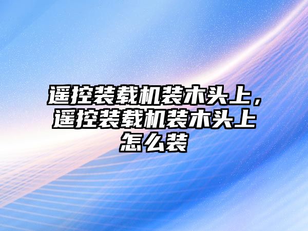 遙控裝載機(jī)裝木頭上，遙控裝載機(jī)裝木頭上怎么裝