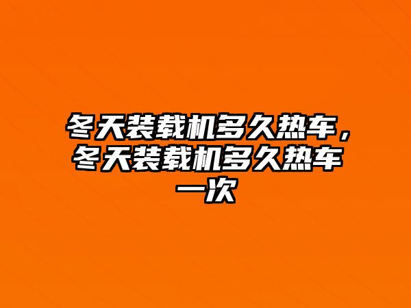 冬天裝載機(jī)多久熱車，冬天裝載機(jī)多久熱車一次