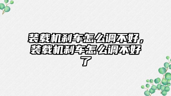 裝載機(jī)剎車怎么調(diào)不好，裝載機(jī)剎車怎么調(diào)不好了