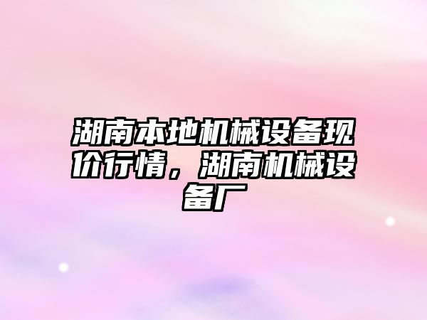 湖南本地機械設(shè)備現(xiàn)價行情，湖南機械設(shè)備廠