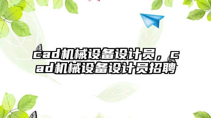 cad機(jī)械設(shè)備設(shè)計(jì)員，cad機(jī)械設(shè)備設(shè)計(jì)員招聘