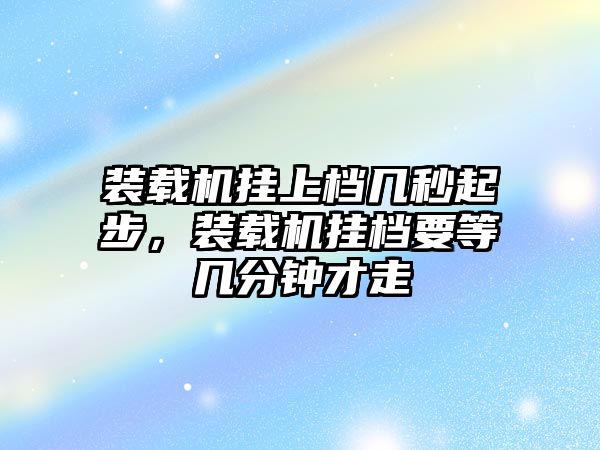 裝載機掛上檔幾秒起步，裝載機掛檔要等幾分鐘才走