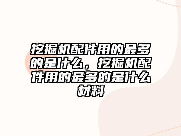 挖掘機配件用的最多的是什么，挖掘機配件用的最多的是什么材料