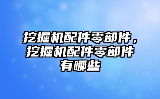 挖掘機配件零部件，挖掘機配件零部件有哪些