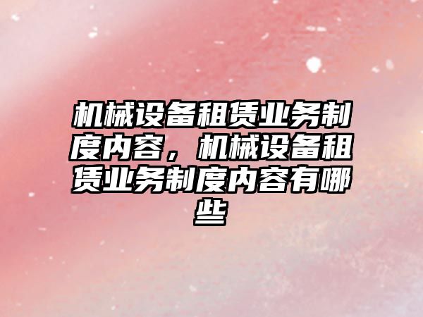 機械設備租賃業(yè)務制度內容，機械設備租賃業(yè)務制度內容有哪些