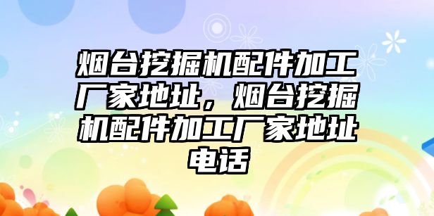 煙臺挖掘機配件加工廠家地址，煙臺挖掘機配件加工廠家地址電話