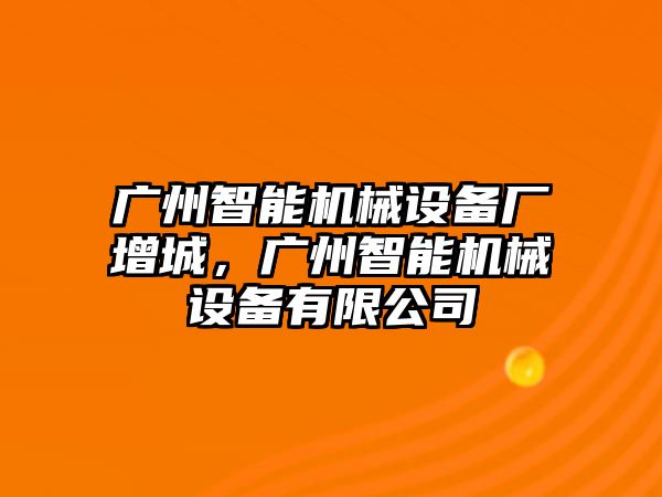 廣州智能機(jī)械設(shè)備廠增城，廣州智能機(jī)械設(shè)備有限公司