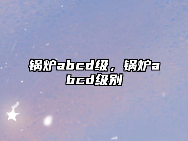 鍋爐abcd級(jí)，鍋爐abcd級(jí)別