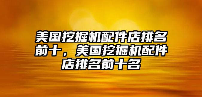 美國挖掘機(jī)配件店排名前十，美國挖掘機(jī)配件店排名前十名