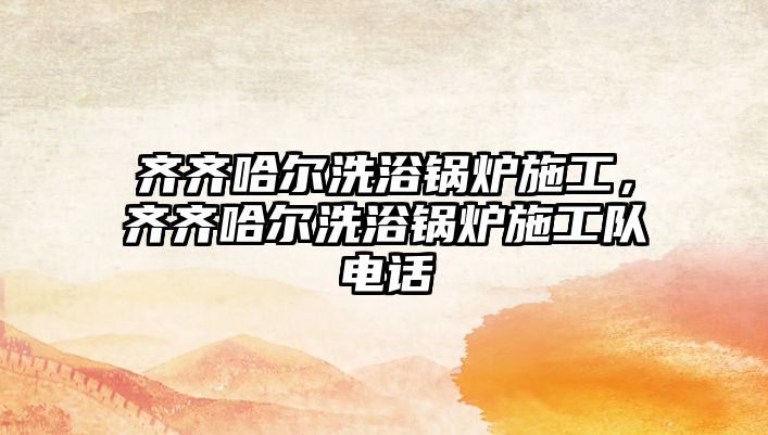 齊齊哈爾洗浴鍋爐施工，齊齊哈爾洗浴鍋爐施工隊(duì)電話