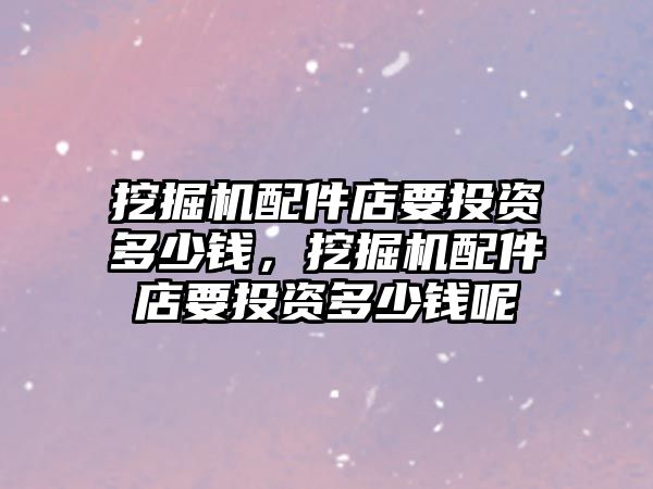 挖掘機(jī)配件店要投資多少錢，挖掘機(jī)配件店要投資多少錢呢