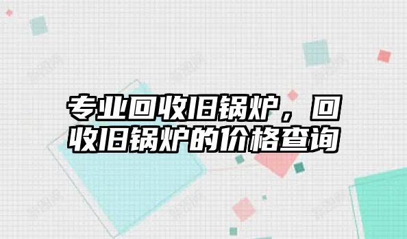 專業(yè)回收舊鍋爐，回收舊鍋爐的價格查詢