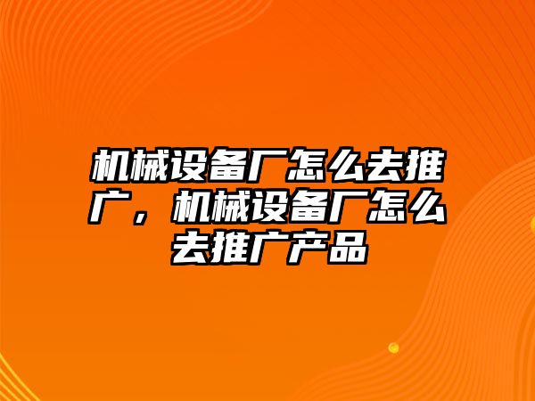 機(jī)械設(shè)備廠怎么去推廣，機(jī)械設(shè)備廠怎么去推廣產(chǎn)品