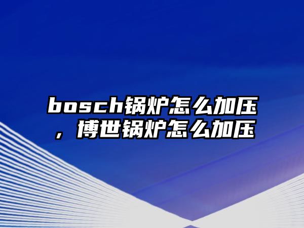 bosch鍋爐怎么加壓，博世鍋爐怎么加壓