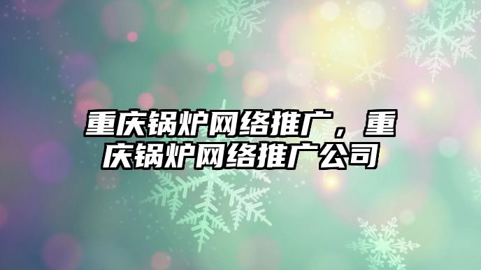 重慶鍋爐網(wǎng)絡(luò)推廣，重慶鍋爐網(wǎng)絡(luò)推廣公司