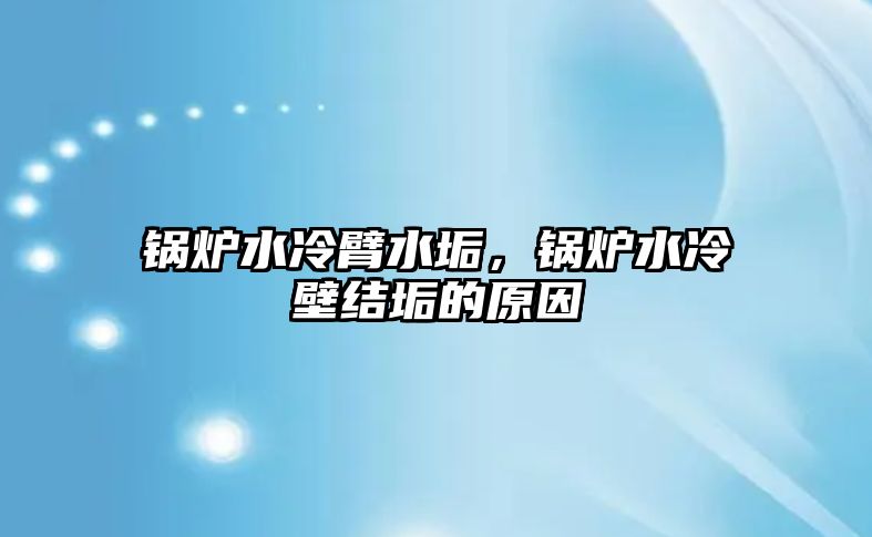 鍋爐水冷臂水垢，鍋爐水冷壁結(jié)垢的原因