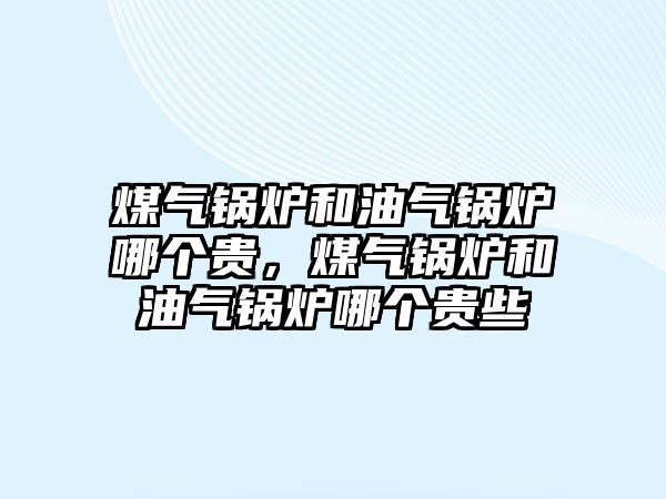 煤氣鍋爐和油氣鍋爐哪個(gè)貴，煤氣鍋爐和油氣鍋爐哪個(gè)貴些