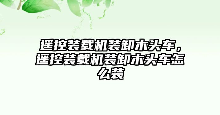 遙控裝載機(jī)裝卸木頭車，遙控裝載機(jī)裝卸木頭車怎么裝