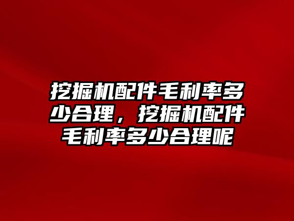 挖掘機配件毛利率多少合理，挖掘機配件毛利率多少合理呢