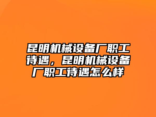 昆明機(jī)械設(shè)備廠職工待遇，昆明機(jī)械設(shè)備廠職工待遇怎么樣