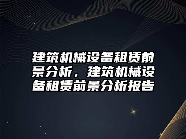 建筑機械設備租賃前景分析，建筑機械設備租賃前景分析報告