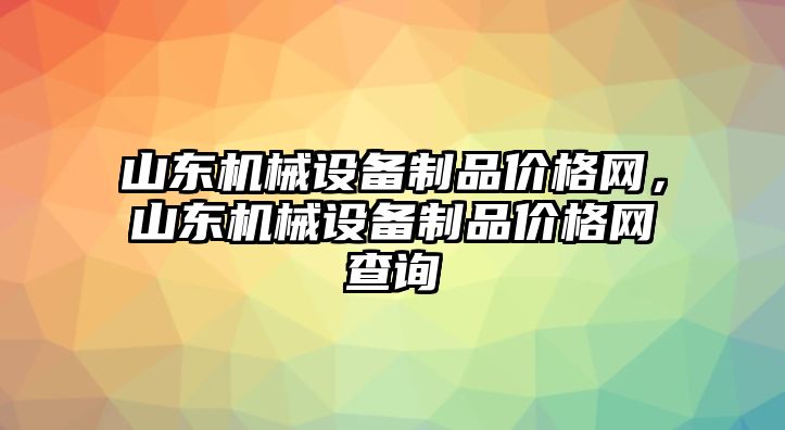 山東機(jī)械設(shè)備制品價(jià)格網(wǎng)，山東機(jī)械設(shè)備制品價(jià)格網(wǎng)查詢