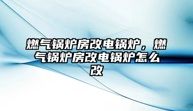 燃?xì)忮仩t房改電鍋爐，燃?xì)忮仩t房改電鍋爐怎么改