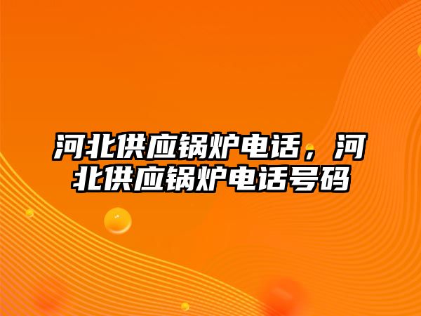 河北供應(yīng)鍋爐電話，河北供應(yīng)鍋爐電話號(hào)碼