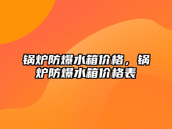 鍋爐防爆水箱價格，鍋爐防爆水箱價格表