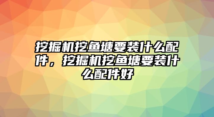 挖掘機(jī)挖魚(yú)塘要裝什么配件，挖掘機(jī)挖魚(yú)塘要裝什么配件好