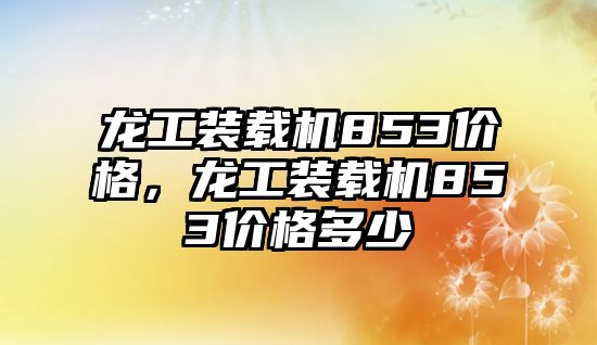 龍工裝載機853價格，龍工裝載機853價格多少