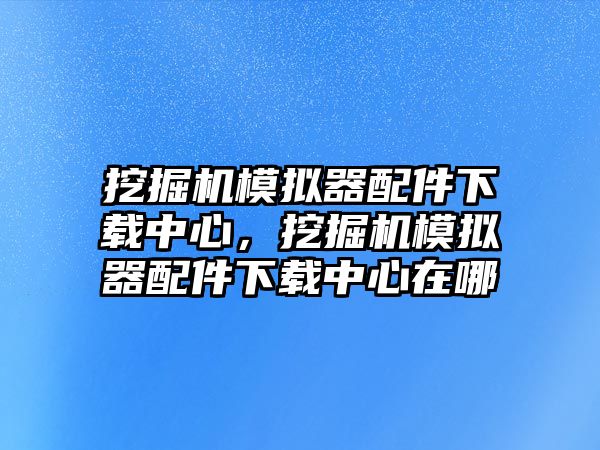 挖掘機模擬器配件下載中心，挖掘機模擬器配件下載中心在哪