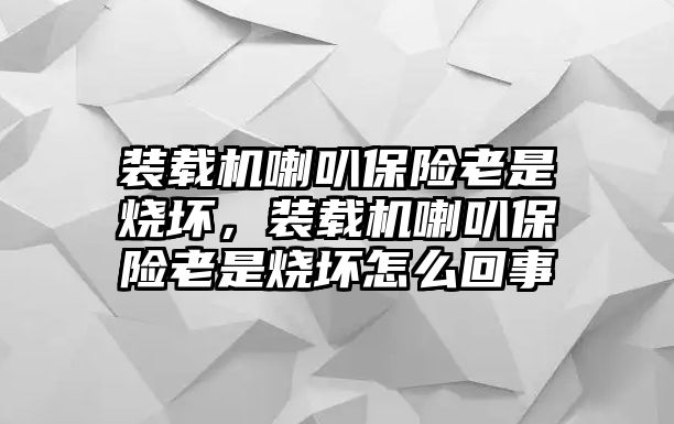 裝載機喇叭保險老是燒壞，裝載機喇叭保險老是燒壞怎么回事