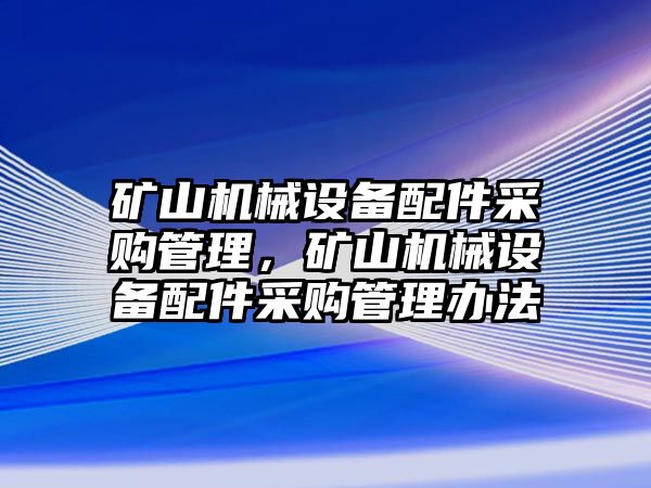 礦山機(jī)械設(shè)備配件采購管理，礦山機(jī)械設(shè)備配件采購管理辦法