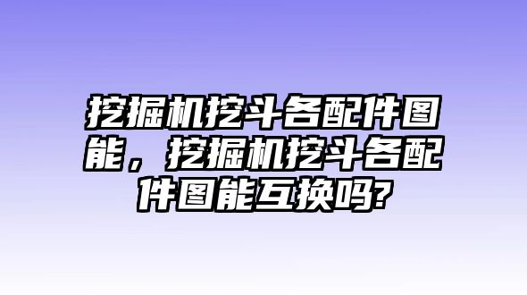 挖掘機(jī)挖斗各配件圖能，挖掘機(jī)挖斗各配件圖能互換嗎?