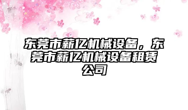 東莞市薪億機(jī)械設(shè)備，東莞市薪億機(jī)械設(shè)備租賃公司