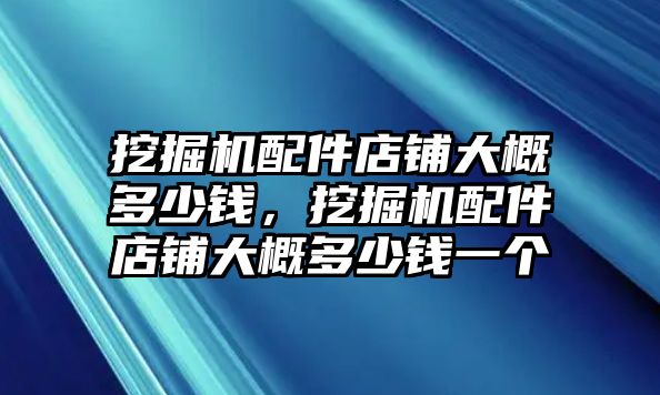 挖掘機(jī)配件店鋪大概多少錢，挖掘機(jī)配件店鋪大概多少錢一個(gè)