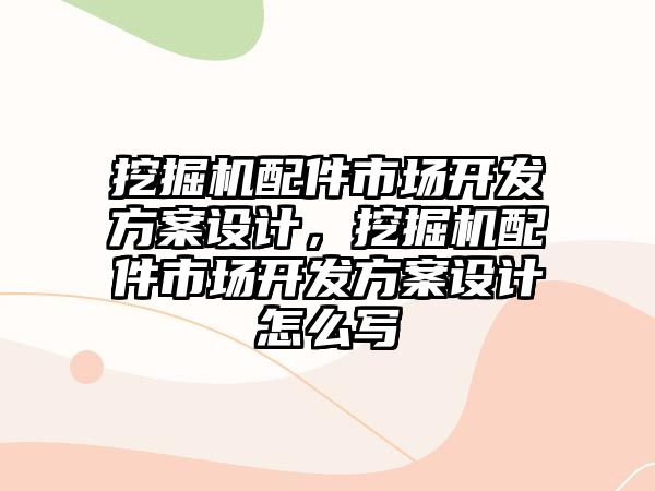 挖掘機(jī)配件市場開發(fā)方案設(shè)計，挖掘機(jī)配件市場開發(fā)方案設(shè)計怎么寫