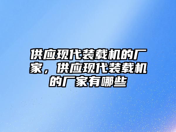 供應現(xiàn)代裝載機的廠家，供應現(xiàn)代裝載機的廠家有哪些